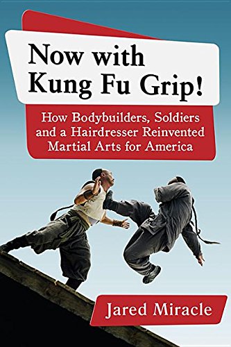 Now With Kung Fu Grip! How Bodybuilders, Soldiers and a Hairdresser Reinvented Martial Arts for America.  By Jared Miracle.  McFarland & Company (March 31, 2016)